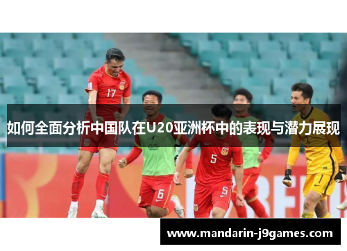 如何全面分析中国队在U20亚洲杯中的表现与潜力展现