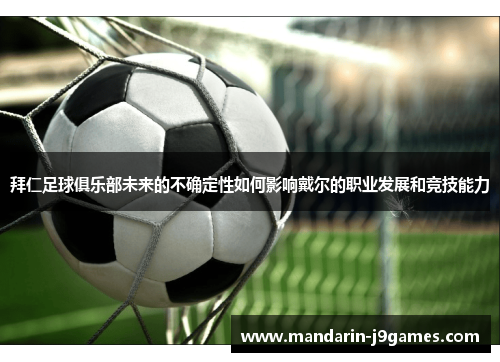 拜仁足球俱乐部未来的不确定性如何影响戴尔的职业发展和竞技能力