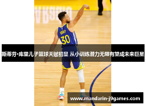 斯蒂芬·库里儿子篮球天赋初显 从小训练潜力无限有望成未来巨星