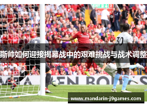 斯帅如何迎接揭幕战中的艰难挑战与战术调整