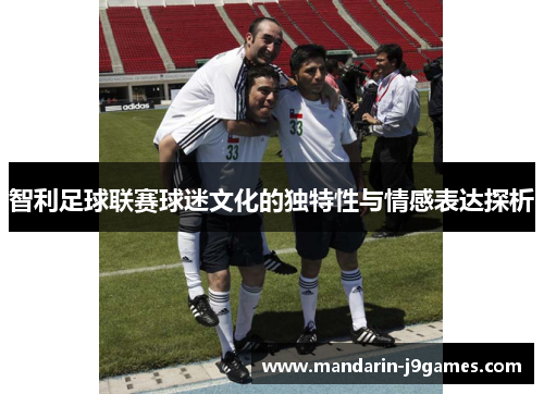 智利足球联赛球迷文化的独特性与情感表达探析