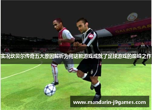 实况坎贝尔传奇五大原因解析为何这款游戏成就了足球游戏的巅峰之作