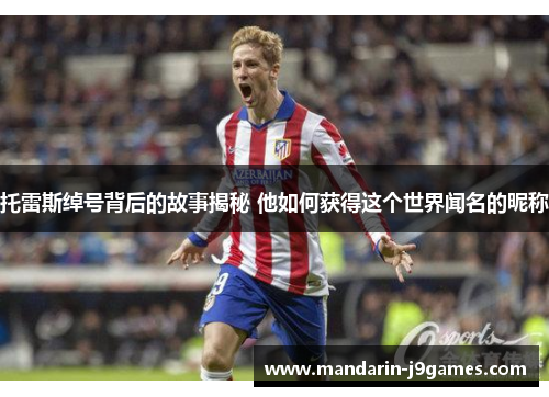 托雷斯绰号背后的故事揭秘 他如何获得这个世界闻名的昵称