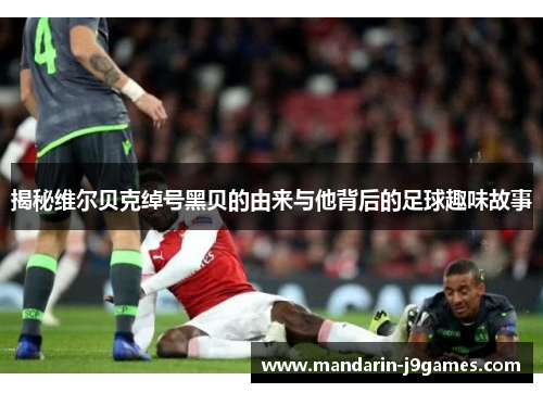 揭秘维尔贝克绰号黑贝的由来与他背后的足球趣味故事 揭秘维尔贝克绰号黑贝的由来与他背后的足球趣味故事