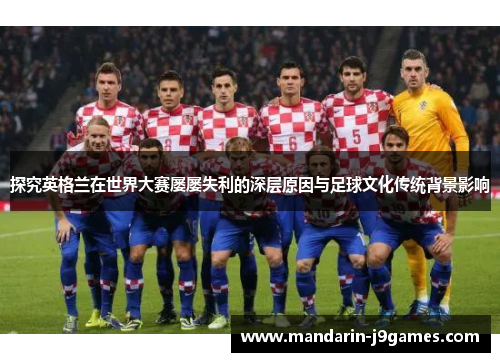 探究英格兰在世界大赛屡屡失利的深层原因与足球文化传统背景影响 探究英格兰在世界大赛屡屡失利的深层原因与足球文化传统背景影响