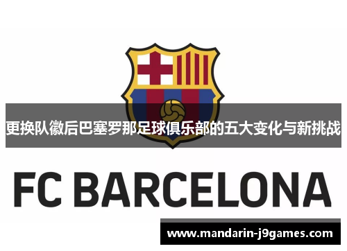更换队徽后巴塞罗那足球俱乐部的五大变化与新挑战 更换队徽后巴塞罗那足球俱乐部的五大变化与新挑战