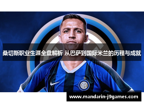 桑切斯职业生涯全盘解析 从巴萨到国际米兰的历程与成就