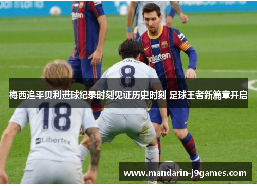 梅西追平贝利进球纪录时刻见证历史时刻 足球王者新篇章开启