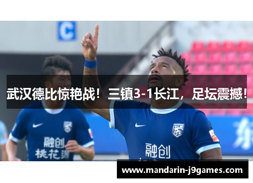 武汉德比惊艳战！三镇3-1长江，足坛震撼！