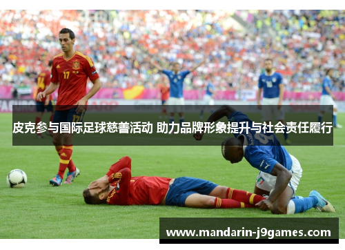 皮克参与国际足球慈善活动 助力品牌形象提升与社会责任履行 皮克参与国际足球慈善活动 助力品牌形象提升与社会责任履行