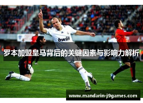 罗本加盟皇马背后的关键因素与影响力解析 罗本加盟皇马背后的关键因素与影响力解析