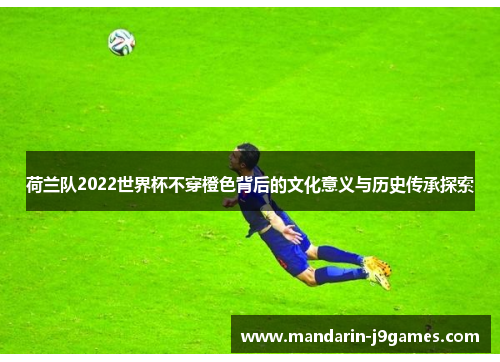 荷兰队2022世界杯不穿橙色背后的文化意义与历史传承探索