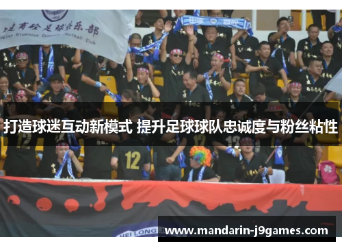 打造球迷互动新模式 提升足球球队忠诚度与粉丝粘性 打造球迷互动新模式 提升足球球队忠诚度与粉丝粘性