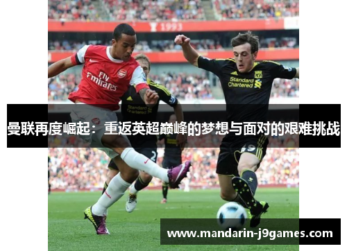 曼联再度崛起:重返英超巅峰的梦想与面对的艰难挑战 曼联再度崛起:重返英超巅峰的梦想与面对的艰难挑战