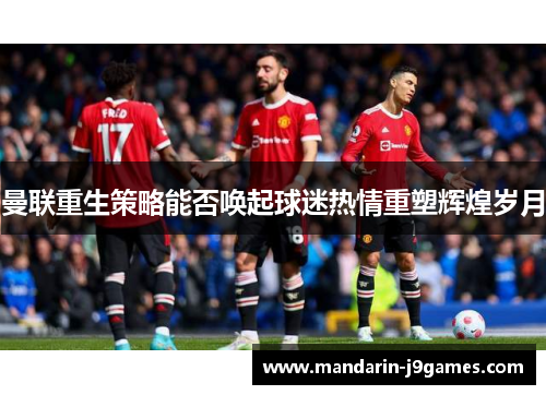 曼联重生策略能否唤起球迷热情重塑辉煌岁月