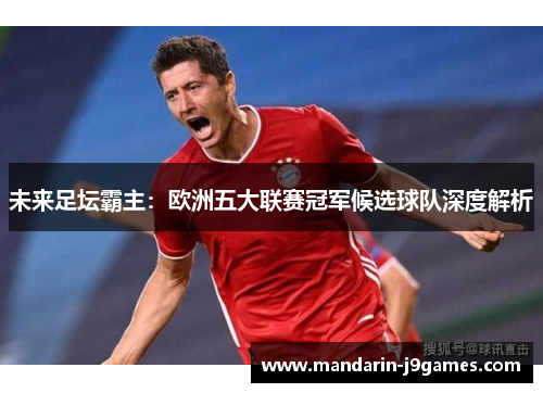 未来足坛霸主：欧洲五大联赛冠军候选球队深度解析