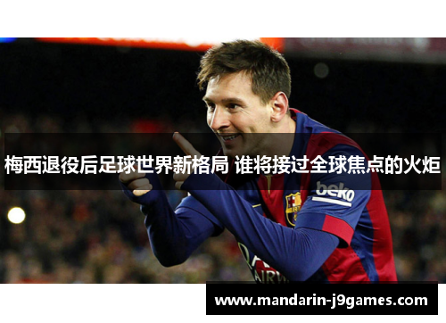 梅西退役后足球世界新格局 谁将接过全球焦点的火炬