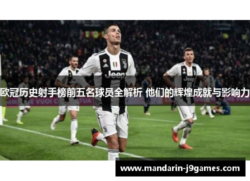 欧冠历史射手榜前五名球员全解析 他们的辉煌成就与影响力