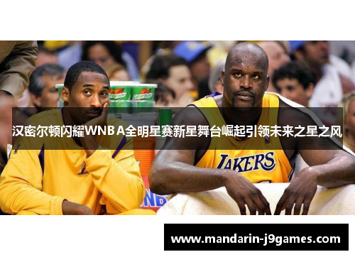 汉密尔顿闪耀WNBA全明星赛新星舞台崛起引领未来之星之风