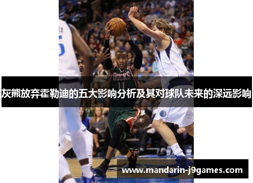 灰熊放弃霍勒迪的五大影响分析及其对球队未来的深远影响 灰熊放弃霍勒迪的五大影响分析及其对球队未来的深远影响