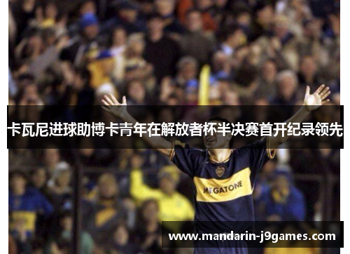 卡瓦尼进球助博卡青年在解放者杯半决赛首开纪录领先