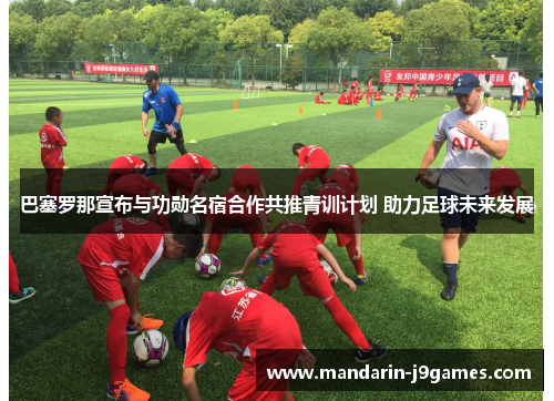 巴塞罗那宣布与功勋名宿合作共推青训计划 助力足球未来发展 巴塞罗那宣布与功勋名宿合作共推青训计划 助力足球未来发展
