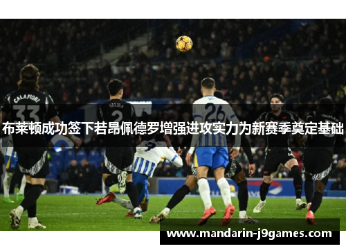 布莱顿成功签下若昂佩德罗增强进攻实力为新赛季奠定基础 布莱顿成功签下若昂佩德罗增强进攻实力为新赛季奠定基础