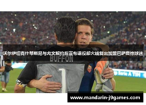 沃尔伊切克什琴斯尼与尤文解约后宣布退役却火线复出加盟巴萨震惊球迷