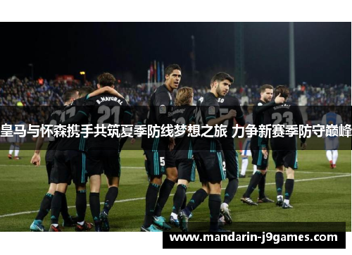 皇马与怀森携手共筑夏季防线梦想之旅 力争新赛季防守巅峰