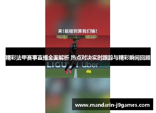 精彩法甲赛事直播全面解析 热点对决实时跟踪与精彩瞬间回顾