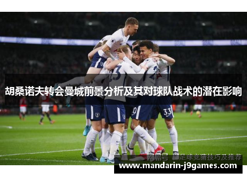 胡桑诺夫转会曼城前景分析及其对球队战术的潜在影响