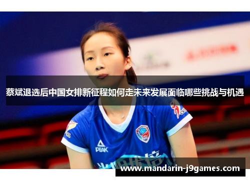 蔡斌退选后中国女排新征程如何走未来发展面临哪些挑战与机遇