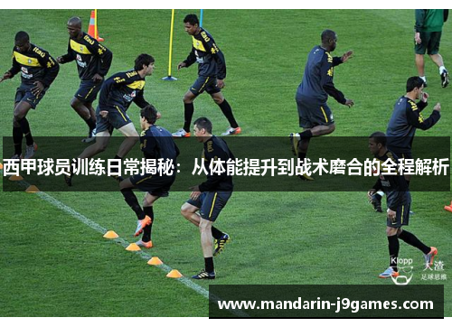西甲球员训练日常揭秘：从体能提升到战术磨合的全程解析