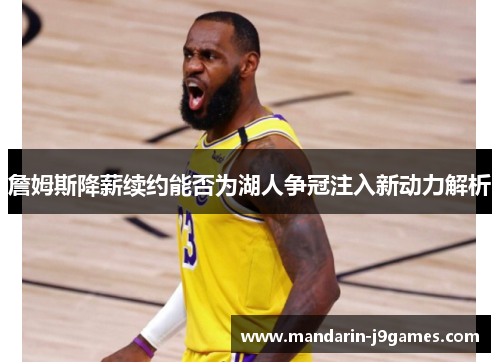詹姆斯降薪续约能否为湖人争冠注入新动力解析