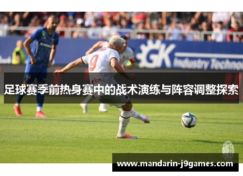 足球赛季前热身赛中的战术演练与阵容调整探索