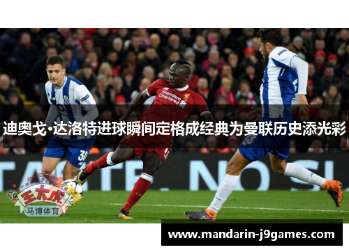 迪奥戈·达洛特进球瞬间定格成经典为曼联历史添光彩
