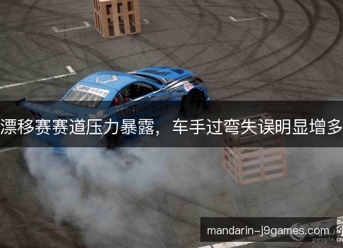 漂移赛赛道压力暴露，车手过弯失误明显增多