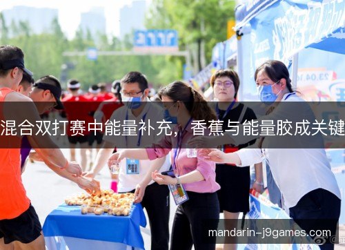 混合双打赛中能量补充，香蕉与能量胶成关键