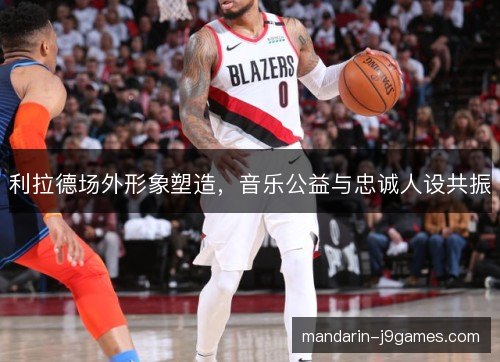 利拉德场外形象塑造，音乐公益与忠诚人设共振