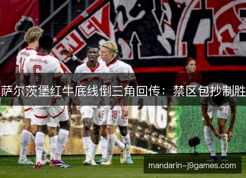 萨尔茨堡红牛底线倒三角回传：禁区包抄制胜